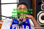 【星空体育下载】乌迪内斯球员集体休战，备战近期密集赛程