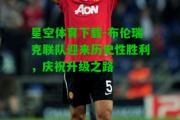 星空体育下载-布伦瑞克联队迎来历史性胜利，庆祝升级之路