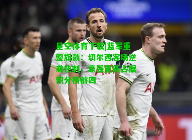 蓝军重整旗鼓：切尔西客场逆袭热刺，豪强重新占据积分榜前四