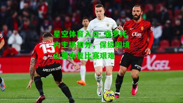 克罗托内主场扣分，保级困境山重水复比赛艰难